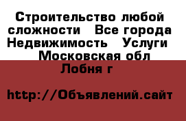 Строительство любой сложности - Все города Недвижимость » Услуги   . Московская обл.,Лобня г.